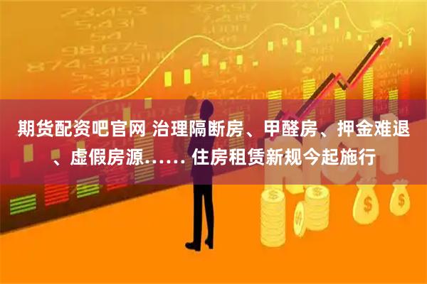 期货配资吧官网 治理隔断房、甲醛房、押金难退、虚假房源…… 住房租赁新规今起施行