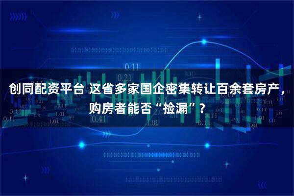 创同配资平台 这省多家国企密集转让百余套房产，购房者能否“捡漏”？