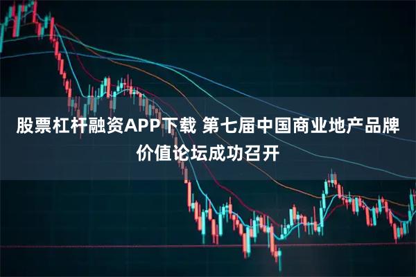 股票杠杆融资APP下载 第七届中国商业地产品牌价值论坛成功召开