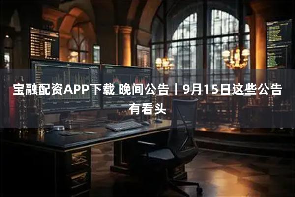 宝融配资APP下载 晚间公告丨9月15日这些公告有看头