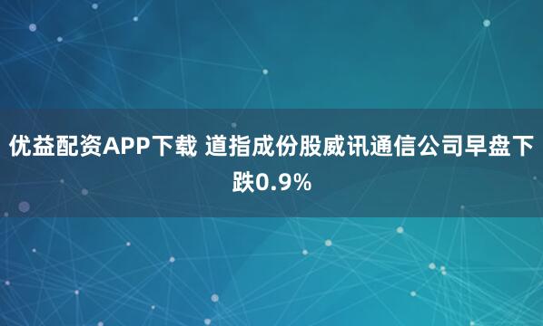 优益配资APP下载 道指成份股威讯通信公司早盘下跌0.9%