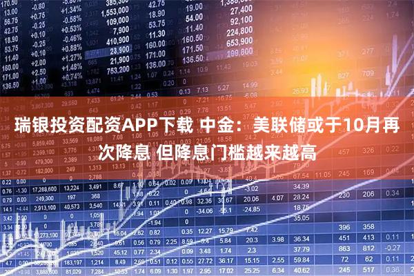 瑞银投资配资APP下载 中金：美联储或于10月再次降息 但降息门槛越来越高