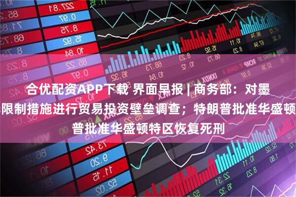 合优配资APP下载 界面早报 | 商务部：对墨西哥相关涉华限制措施进行贸易投资壁垒调查；特朗普批准华盛顿特区恢复死刑