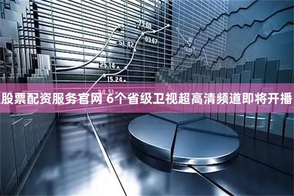 股票配资服务官网 6个省级卫视超高清频道即将开播