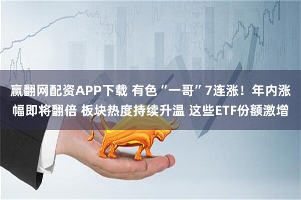 赢翻网配资APP下载 有色“一哥”7连涨！年内涨幅即将翻倍 板块热度持续升温 这些ETF份额激增