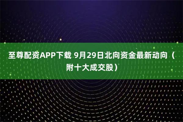 至尊配资APP下载 9月29日北向资金最新动向（附十大成交股）
