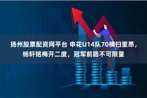 扬州股票配资网平台 申花U14队70横扫里昂，杨轩铭梅开二度，冠军前路不可限量