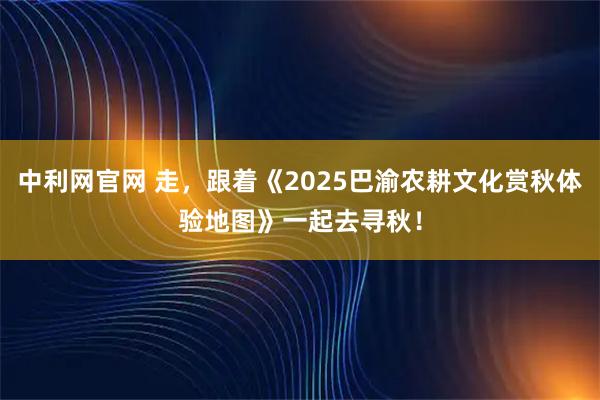中利网官网 走，跟着《2025巴渝农耕文化赏秋体验地图》一起去寻秋！