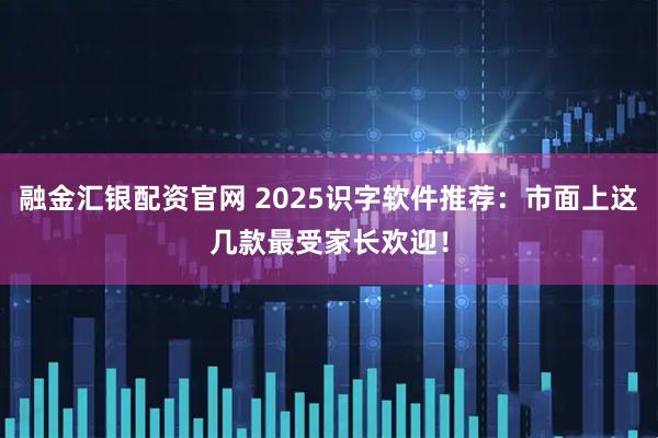 融金汇银配资官网 2025识字软件推荐：市面上这几款最受家长欢迎！