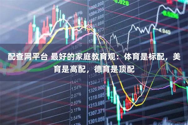 配查网平台 最好的家庭教育观：体育是标配，美育是高配，德育是顶配