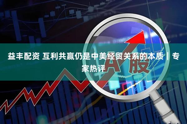益丰配资 互利共赢仍是中美经贸关系的本质|专家热评