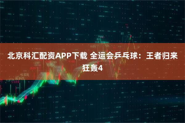 北京科汇配资APP下载 全运会乒乓球：王者归来狂轰4