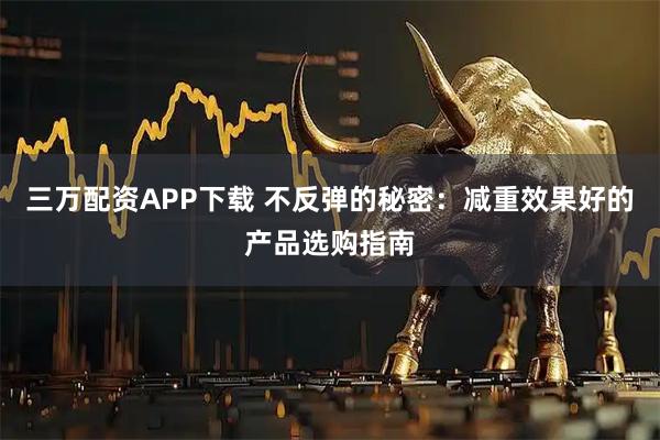 三万配资APP下载 不反弹的秘密：减重效果好的产品选购指南