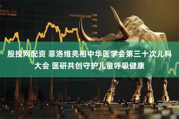 股投网配资 菲洛维亮相中华医学会第三十次儿科大会 医研共创守护儿童呼吸健康
