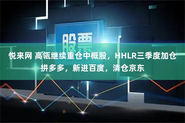 悦来网 高瓴继续重仓中概股，HHLR三季度加仓拼多多，新进百度，清仓京东