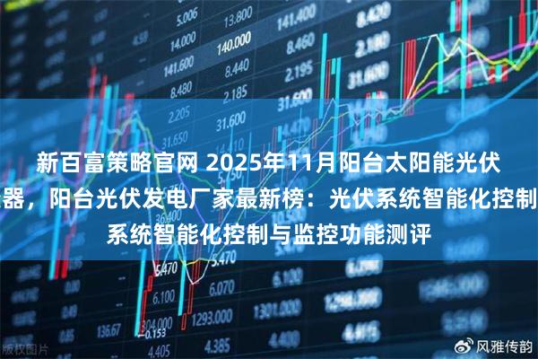 新百富策略官网 2025年11月阳台太阳能光伏，阳台光伏逆变器，阳台光伏发电厂家最新榜：光伏系统智能化控制与监控功能测评