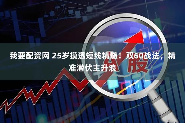 我要配资网 25岁摸透短线精髓！双60战法，精准潜伏主升浪
