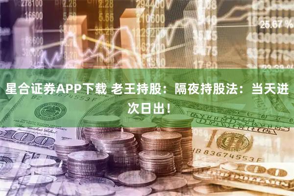 星合证券APP下载 老王持股：隔夜持股法：当天进 次日出！