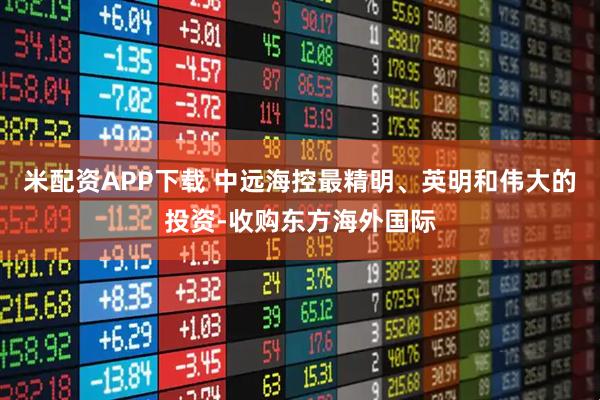 米配资APP下载 中远海控最精明、英明和伟大的投资-收购东方海外国际