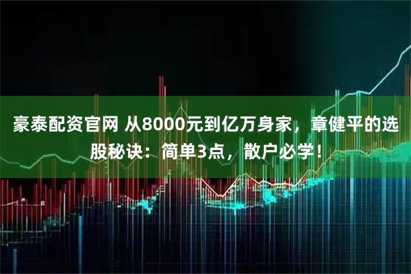 豪泰配资官网 从8000元到亿万身家，章健平的选股秘诀：简单3点，散户必学！