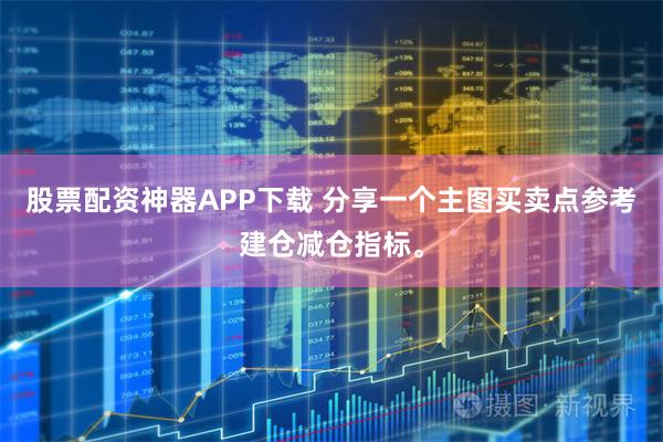 股票配资神器APP下载 分享一个主图买卖点参考建仓减仓指标。