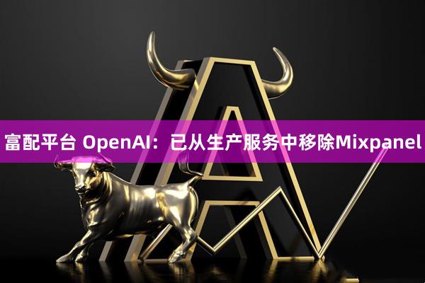 富配平台 OpenAI：已从生产服务中移除Mixpanel