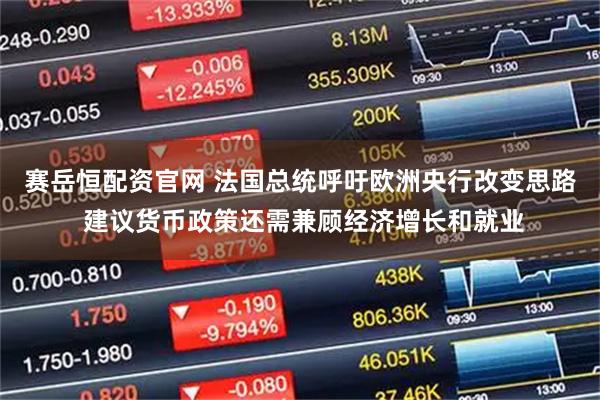 赛岳恒配资官网 法国总统呼吁欧洲央行改变思路 建议货币政策还需兼顾经济增长和就业
