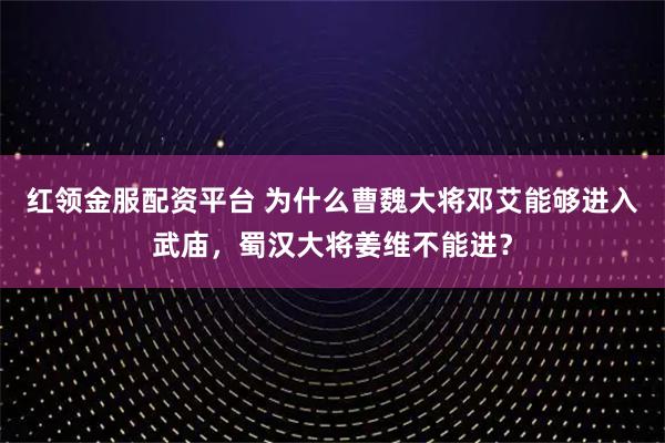 红领金服配资平台 为什么曹魏大将邓艾能够进入武庙，蜀汉大将姜维不能进？