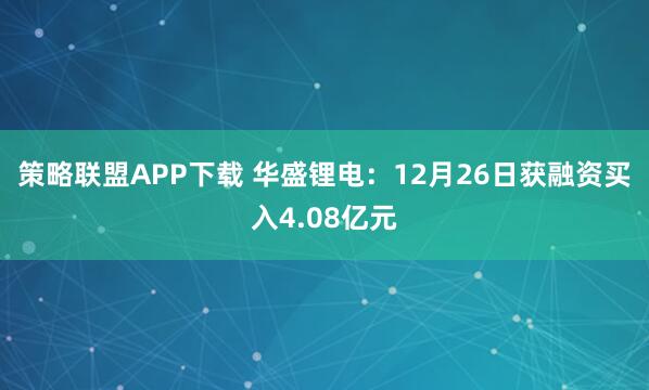 策略联盟APP下载 华盛锂电：12月26日获融资买入4.08亿元