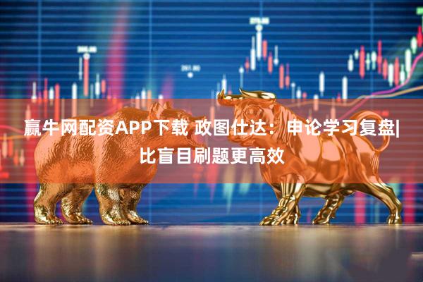 赢牛网配资APP下载 政图仕达：申论学习复盘|比盲目刷题更高效