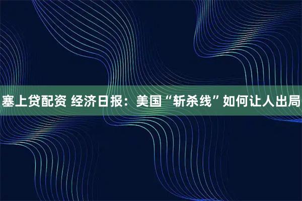 塞上贷配资 经济日报：美国“斩杀线”如何让人出局