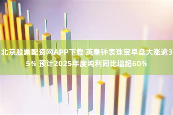 北京股票配资网APP下载 英皇钟表珠宝早盘大涨逾35% 预计2025年度纯利同比增超60%