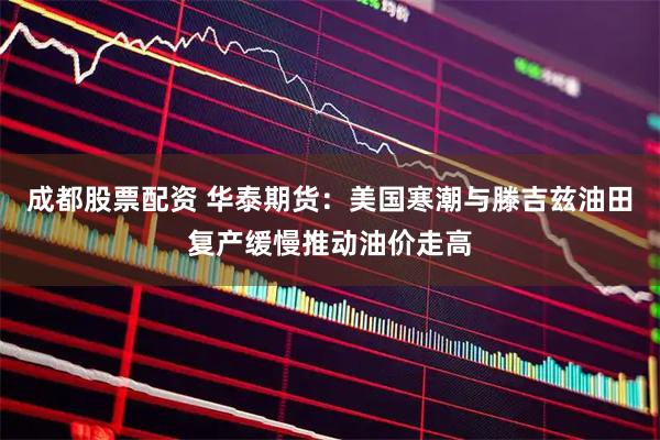 成都股票配资 华泰期货：美国寒潮与滕吉兹油田复产缓慢推动油价走高