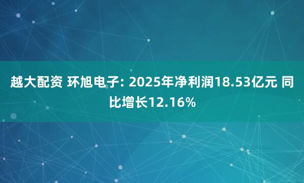 越大配资 环旭电子: 2025年净利润18.53亿元 同比增长12.16%