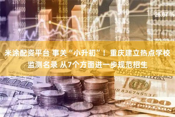 米涂配资平台 事关“小升初”！重庆建立热点学校监测名录 从7个方面进一步规范招生