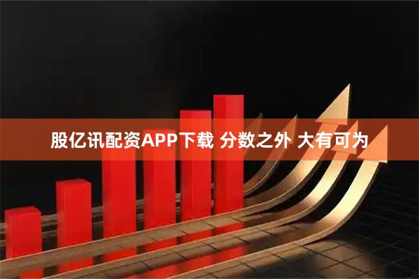 股亿讯配资APP下载 分数之外 大有可为