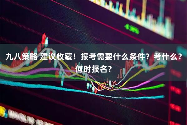 九八策略 建议收藏！报考需要什么条件？考什么？何时报名？
