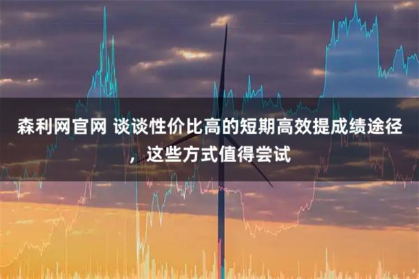 森利网官网 谈谈性价比高的短期高效提成绩途径，这些方式值得尝试