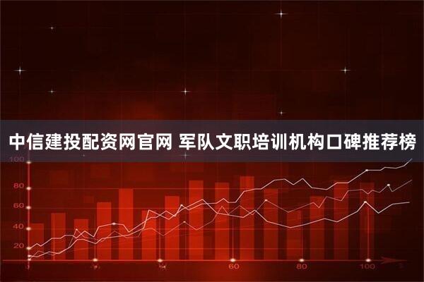 中信建投配资网官网 军队文职培训机构口碑推荐榜