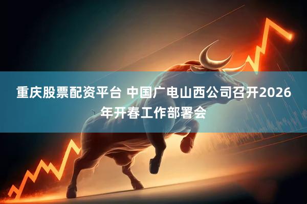 重庆股票配资平台 中国广电山西公司召开2026年开春工作部署会