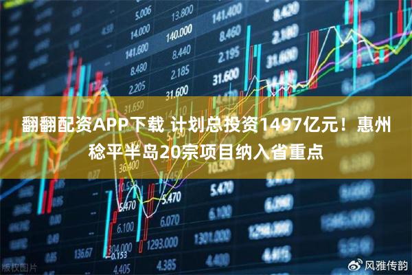 翻翻配资APP下载 计划总投资1497亿元！惠州稔平半岛20宗项目纳入省重点