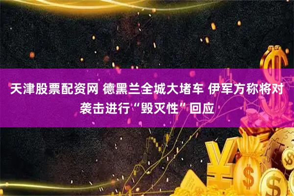 天津股票配资网 德黑兰全城大堵车 伊军方称将对袭击进行“毁灭性”回应