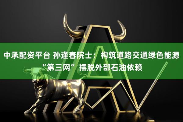 中承配资平台 孙逢春院士：构筑道路交通绿色能源“第三网” 摆脱外部石油依赖