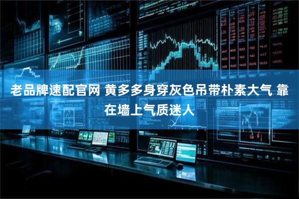 老品牌速配官网 黄多多身穿灰色吊带朴素大气 靠在墙上气质迷人