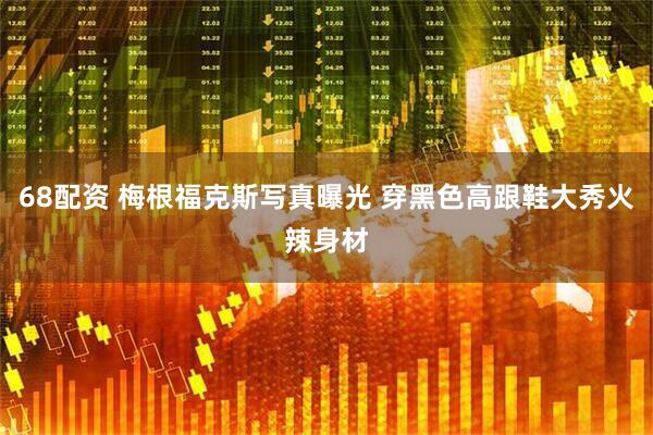 68配资 梅根福克斯写真曝光 穿黑色高跟鞋大秀火辣身材